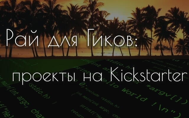 Рай для Гиков: пять проектов на Kickstarter (видео) Рай для Гиков: пять проектов на Kickstarter (видео)